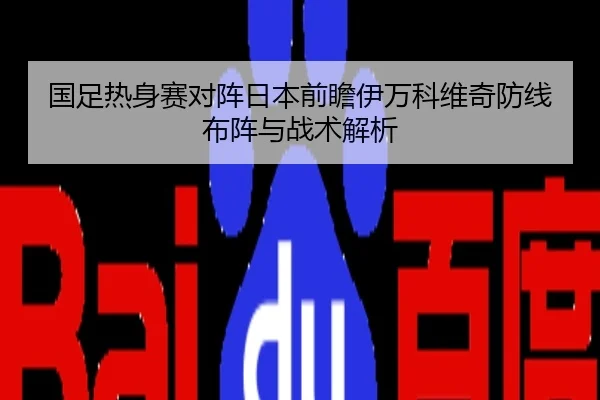 国足热身赛对阵日本前瞻伊万科维奇防线布阵与战术解析