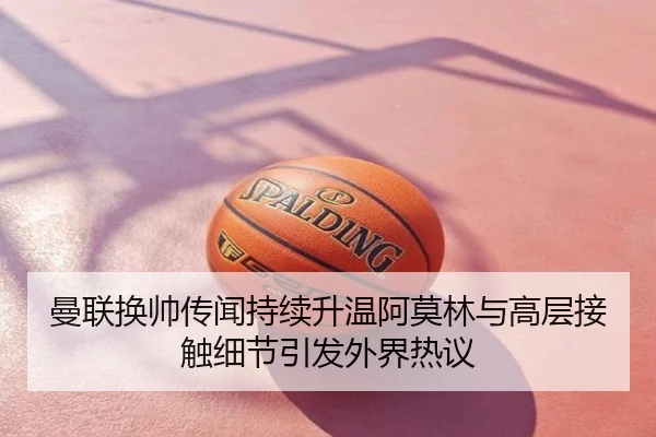 曼联换帅传闻持续升温阿莫林与高层接触细节引发外界热议