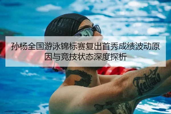 孙杨全国游泳锦标赛复出首秀成绩波动原因与竞技状态深度探析