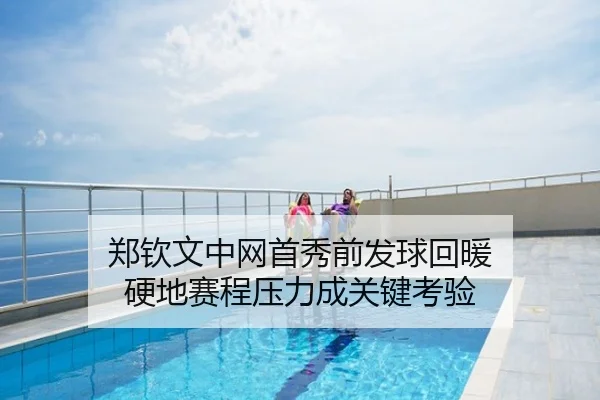 郑钦文中网首秀前发球回暖 硬地赛程压力成关键考验