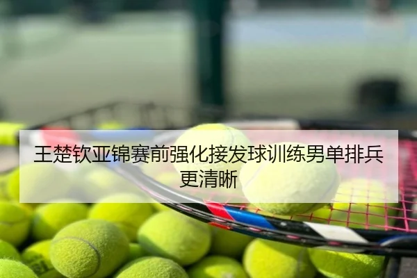 王楚钦亚锦赛前强化接发球训练男单排兵更清晰