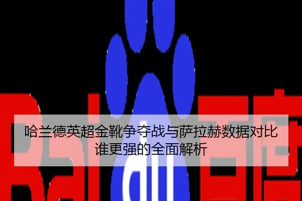 哈兰德英超金靴争夺战与萨拉赫数据对比谁更强的全面解析